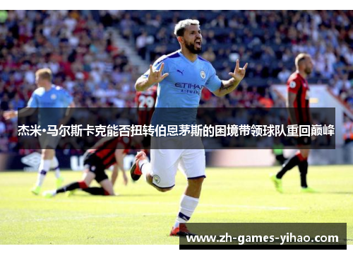 杰米·马尔斯卡克能否扭转伯恩茅斯的困境带领球队重回巅峰