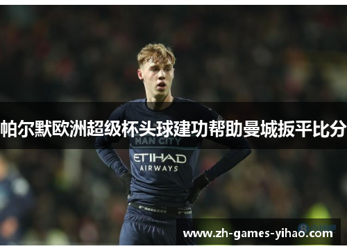 帕尔默欧洲超级杯头球建功帮助曼城扳平比分