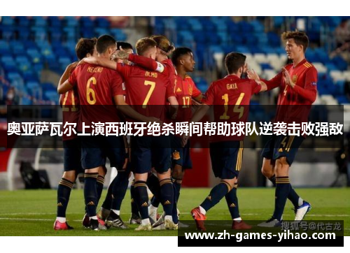 奥亚萨瓦尔上演西班牙绝杀瞬间帮助球队逆袭击败强敌